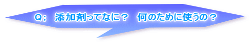 Q；　添加剤ってなに？　何のために使うの？ 