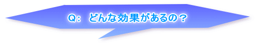 Q：　どんな効果があるの？ 