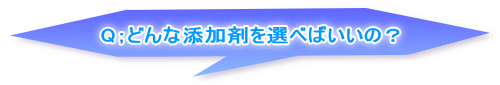 Q；どんな添加剤を選べばいいの？ 